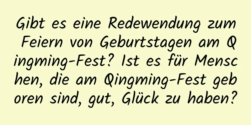 Gibt es eine Redewendung zum Feiern von Geburtstagen am Qingming-Fest? Ist es für Menschen, die am Qingming-Fest geboren sind, gut, Glück zu haben?