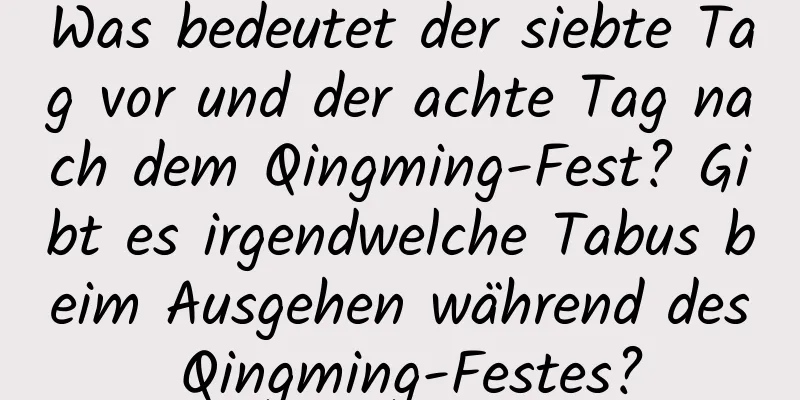 Was bedeutet der siebte Tag vor und der achte Tag nach dem Qingming-Fest? Gibt es irgendwelche Tabus beim Ausgehen während des Qingming-Festes?