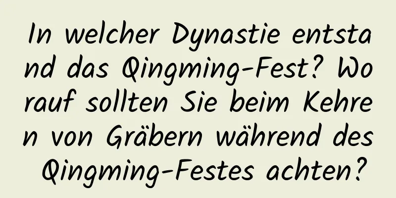 In welcher Dynastie entstand das Qingming-Fest? Worauf sollten Sie beim Kehren von Gräbern während des Qingming-Festes achten?