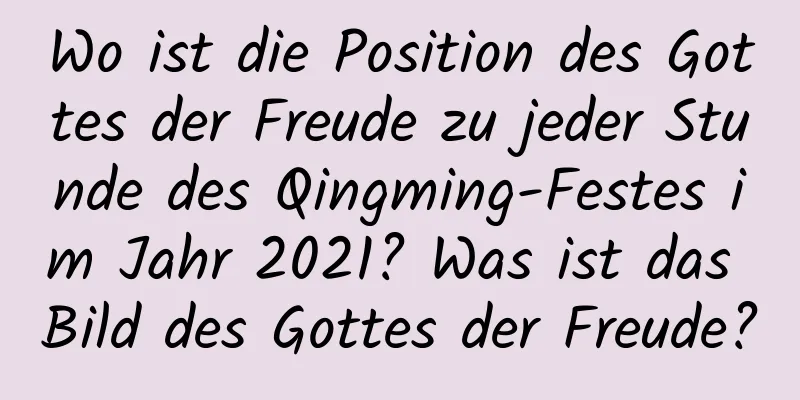 Wo ist die Position des Gottes der Freude zu jeder Stunde des Qingming-Festes im Jahr 2021? Was ist das Bild des Gottes der Freude?