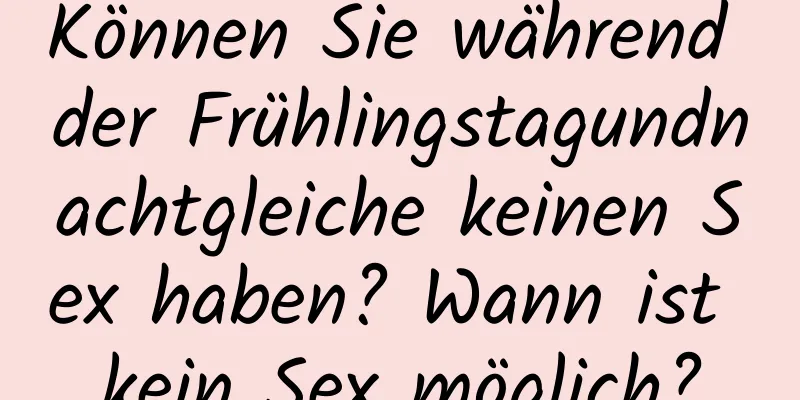 Können Sie während der Frühlingstagundnachtgleiche keinen Sex haben? Wann ist kein Sex möglich?