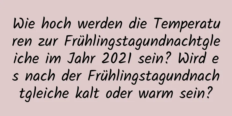 Wie hoch werden die Temperaturen zur Frühlingstagundnachtgleiche im Jahr 2021 sein? Wird es nach der Frühlingstagundnachtgleiche kalt oder warm sein?