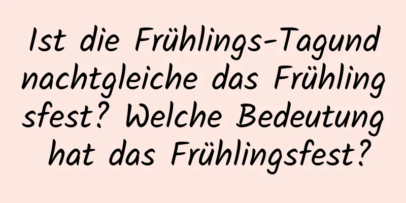 Ist die Frühlings-Tagundnachtgleiche das Frühlingsfest? Welche Bedeutung hat das Frühlingsfest?