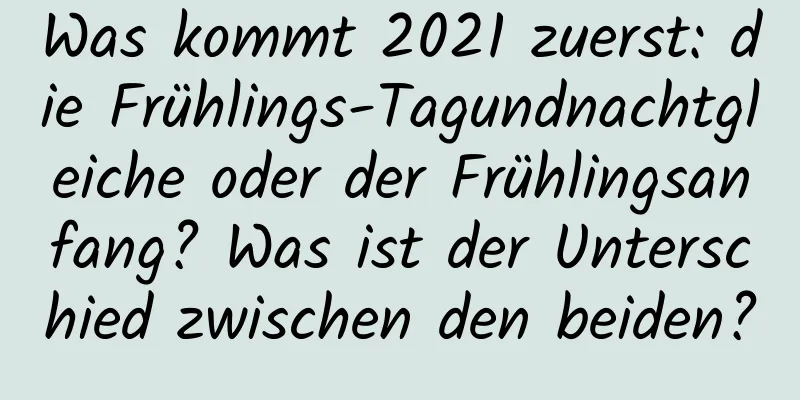 Was kommt 2021 zuerst: die Frühlings-Tagundnachtgleiche oder der Frühlingsanfang? Was ist der Unterschied zwischen den beiden?