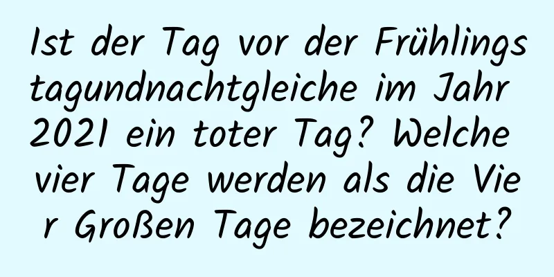 Ist der Tag vor der Frühlingstagundnachtgleiche im Jahr 2021 ein toter Tag? Welche vier Tage werden als die Vier Großen Tage bezeichnet?