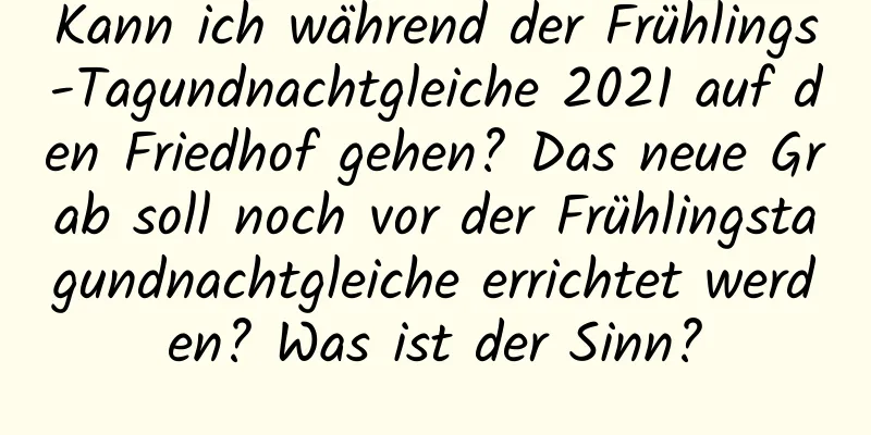 Kann ich während der Frühlings-Tagundnachtgleiche 2021 auf den Friedhof gehen? Das neue Grab soll noch vor der Frühlingstagundnachtgleiche errichtet werden? Was ist der Sinn?