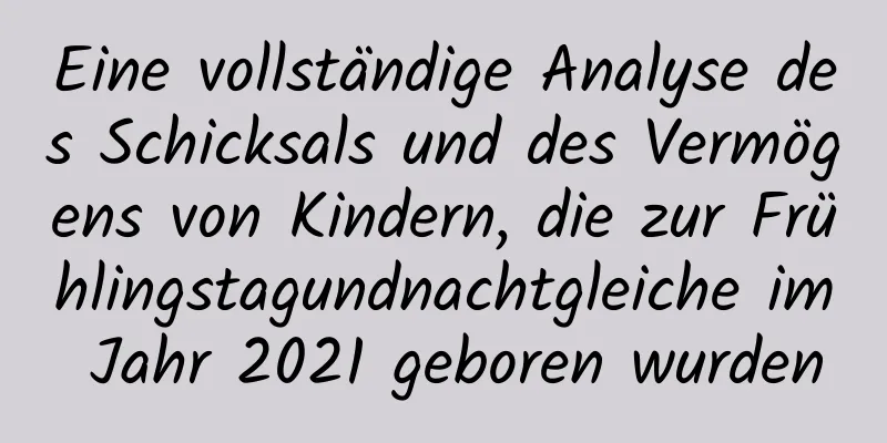 Eine vollständige Analyse des Schicksals und des Vermögens von Kindern, die zur Frühlingstagundnachtgleiche im Jahr 2021 geboren wurden