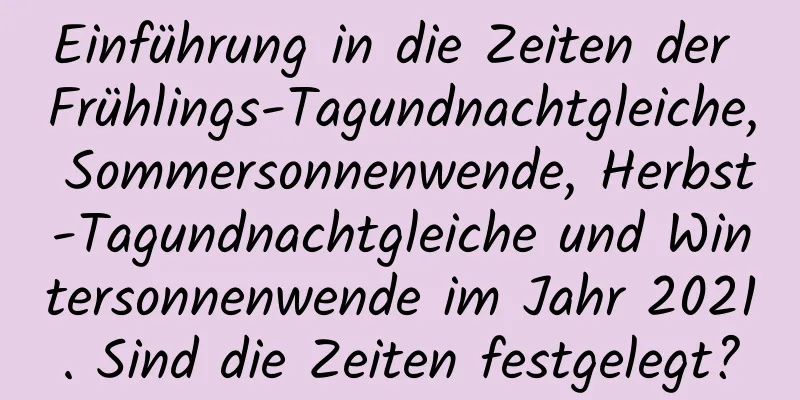 Einführung in die Zeiten der Frühlings-Tagundnachtgleiche, Sommersonnenwende, Herbst-Tagundnachtgleiche und Wintersonnenwende im Jahr 2021. Sind die Zeiten festgelegt?