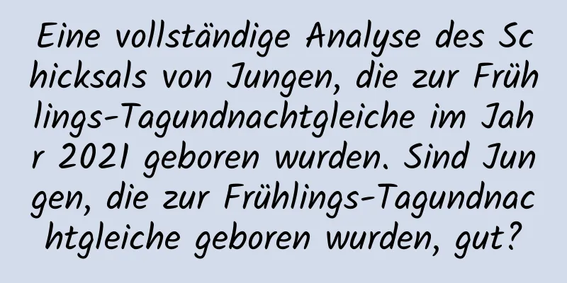 Eine vollständige Analyse des Schicksals von Jungen, die zur Frühlings-Tagundnachtgleiche im Jahr 2021 geboren wurden. Sind Jungen, die zur Frühlings-Tagundnachtgleiche geboren wurden, gut?