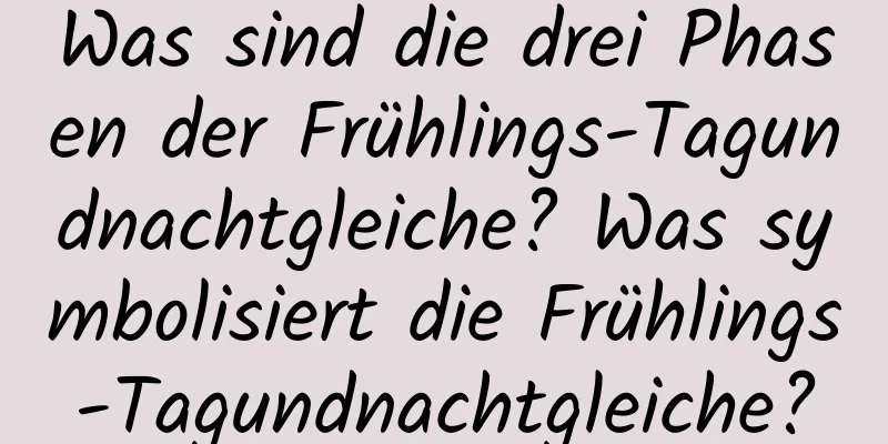 Was sind die drei Phasen der Frühlings-Tagundnachtgleiche? Was symbolisiert die Frühlings-Tagundnachtgleiche?