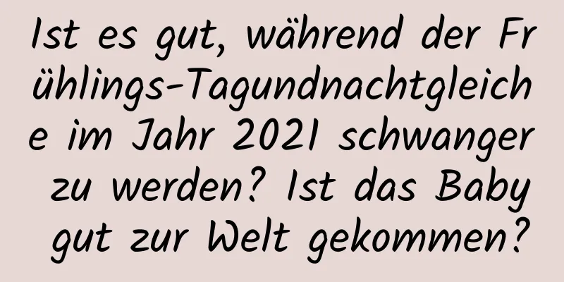 Ist es gut, während der Frühlings-Tagundnachtgleiche im Jahr 2021 schwanger zu werden? Ist das Baby gut zur Welt gekommen?