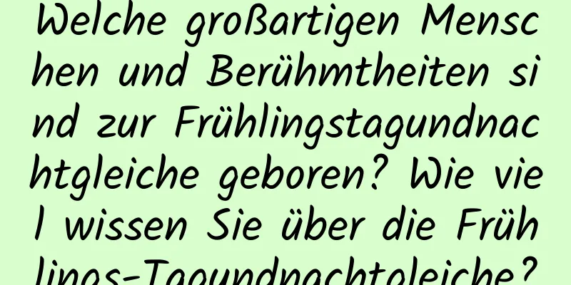 Welche großartigen Menschen und Berühmtheiten sind zur Frühlingstagundnachtgleiche geboren? Wie viel wissen Sie über die Frühlings-Tagundnachtgleiche?