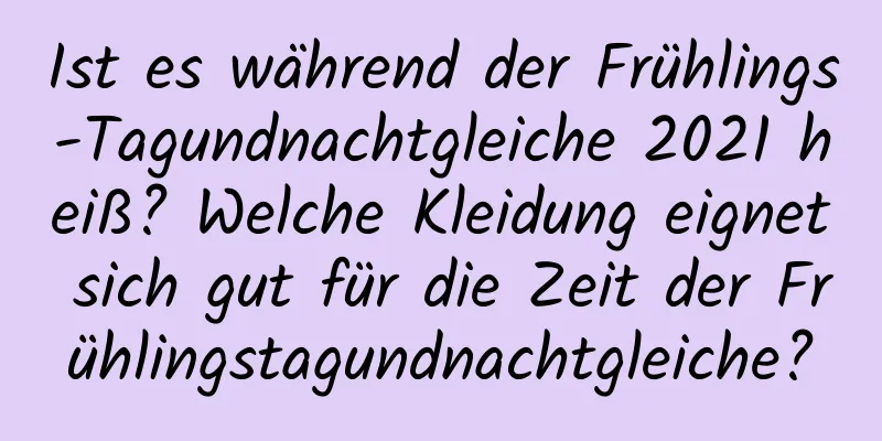 Ist es während der Frühlings-Tagundnachtgleiche 2021 heiß? Welche Kleidung eignet sich gut für die Zeit der Frühlingstagundnachtgleiche?