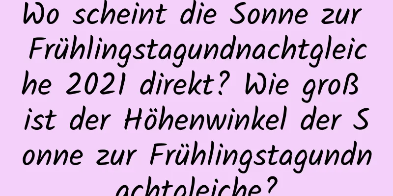 Wo scheint die Sonne zur Frühlingstagundnachtgleiche 2021 direkt? Wie groß ist der Höhenwinkel der Sonne zur Frühlingstagundnachtgleiche?