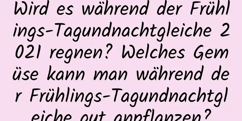 Wird es während der Frühlings-Tagundnachtgleiche 2021 regnen? Welches Gemüse kann man während der Frühlings-Tagundnachtgleiche gut anpflanzen?