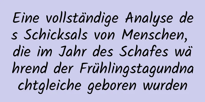 Eine vollständige Analyse des Schicksals von Menschen, die im Jahr des Schafes während der Frühlingstagundnachtgleiche geboren wurden