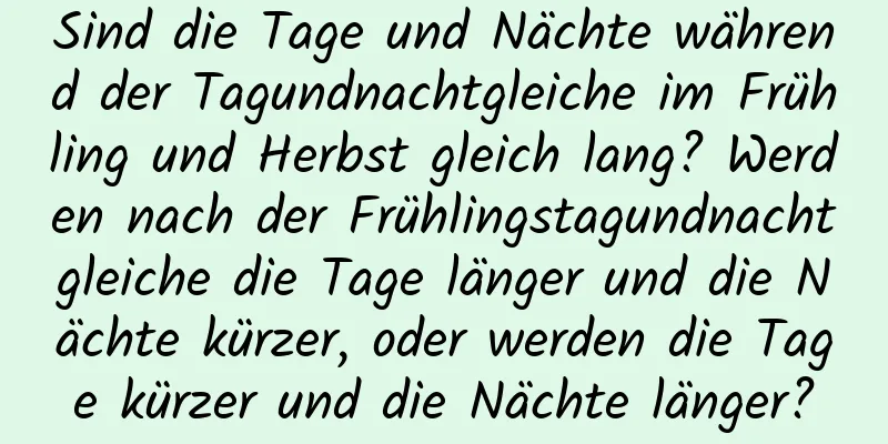 Sind die Tage und Nächte während der Tagundnachtgleiche im Frühling und Herbst gleich lang? Werden nach der Frühlingstagundnachtgleiche die Tage länger und die Nächte kürzer, oder werden die Tage kürzer und die Nächte länger?