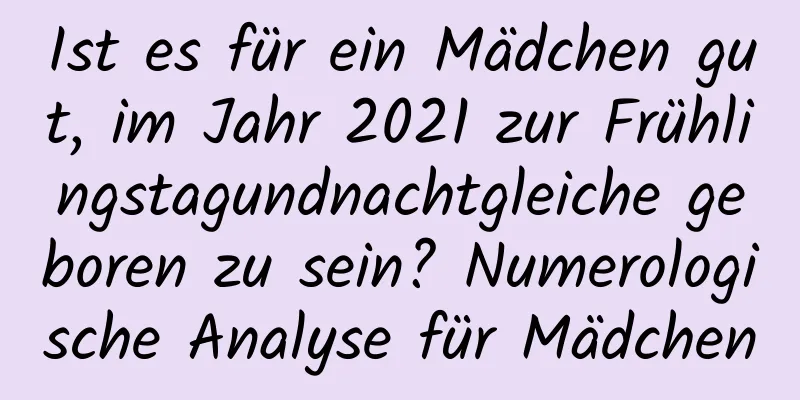 Ist es für ein Mädchen gut, im Jahr 2021 zur Frühlingstagundnachtgleiche geboren zu sein? Numerologische Analyse für Mädchen