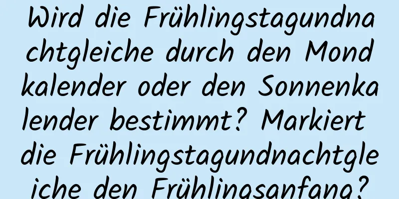 Wird die Frühlingstagundnachtgleiche durch den Mondkalender oder den Sonnenkalender bestimmt? Markiert die Frühlingstagundnachtgleiche den Frühlingsanfang?