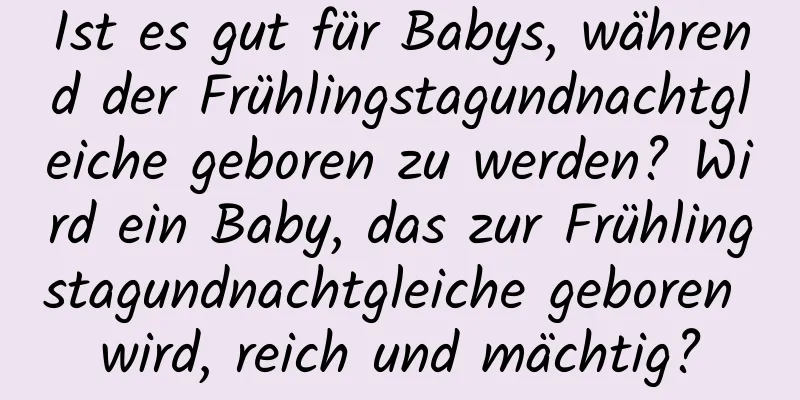 Ist es gut für Babys, während der Frühlingstagundnachtgleiche geboren zu werden? Wird ein Baby, das zur Frühlingstagundnachtgleiche geboren wird, reich und mächtig?