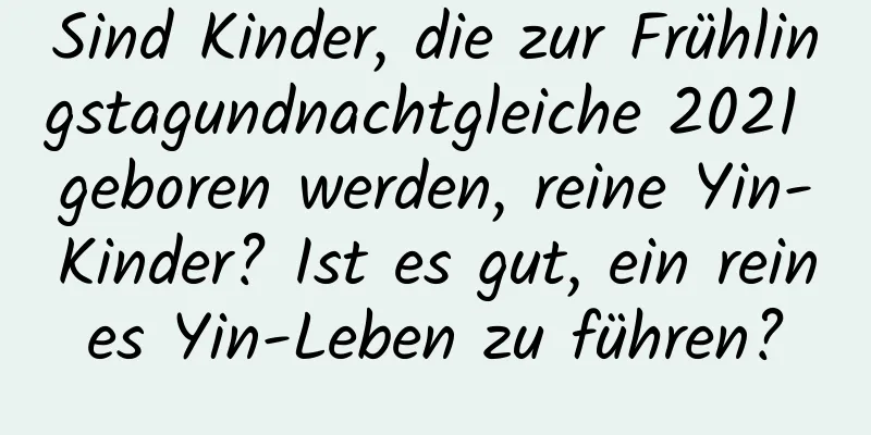 Sind Kinder, die zur Frühlingstagundnachtgleiche 2021 geboren werden, reine Yin-Kinder? Ist es gut, ein reines Yin-Leben zu führen?