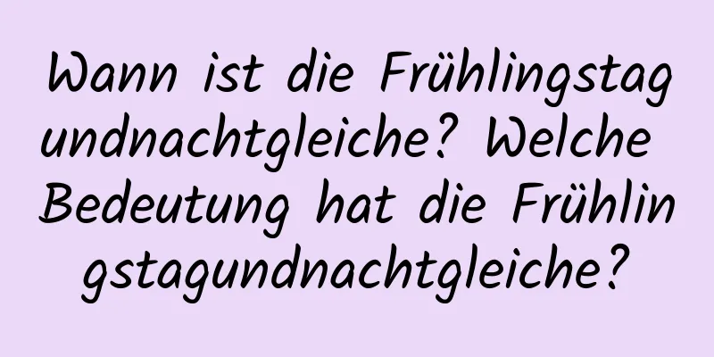 Wann ist die Frühlingstagundnachtgleiche? Welche Bedeutung hat die Frühlingstagundnachtgleiche?