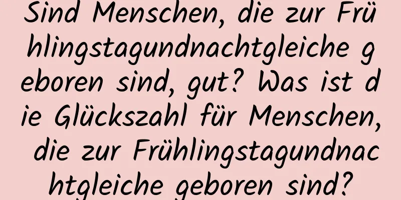 Sind Menschen, die zur Frühlingstagundnachtgleiche geboren sind, gut? Was ist die Glückszahl für Menschen, die zur Frühlingstagundnachtgleiche geboren sind?