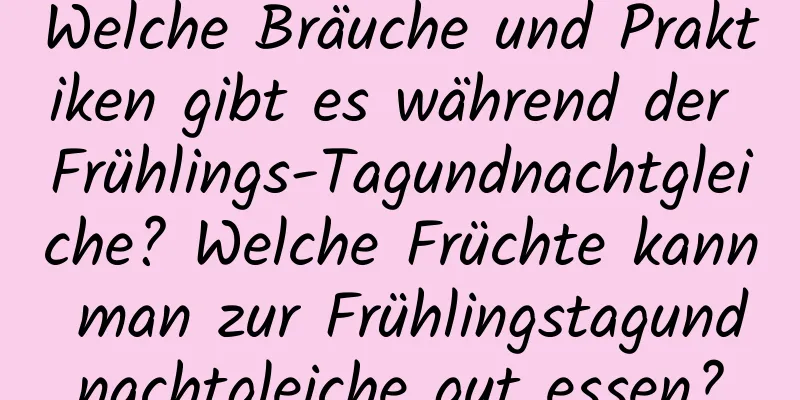 Welche Bräuche und Praktiken gibt es während der Frühlings-Tagundnachtgleiche? Welche Früchte kann man zur Frühlingstagundnachtgleiche gut essen?