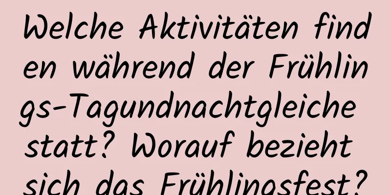 Welche Aktivitäten finden während der Frühlings-Tagundnachtgleiche statt? Worauf bezieht sich das Frühlingsfest?