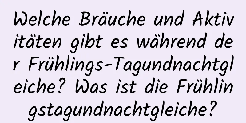 Welche Bräuche und Aktivitäten gibt es während der Frühlings-Tagundnachtgleiche? Was ist die Frühlingstagundnachtgleiche?