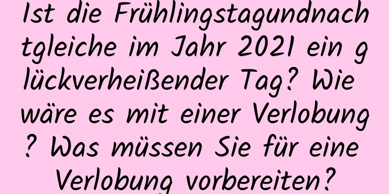 Ist die Frühlingstagundnachtgleiche im Jahr 2021 ein glückverheißender Tag? Wie wäre es mit einer Verlobung? Was müssen Sie für eine Verlobung vorbereiten?