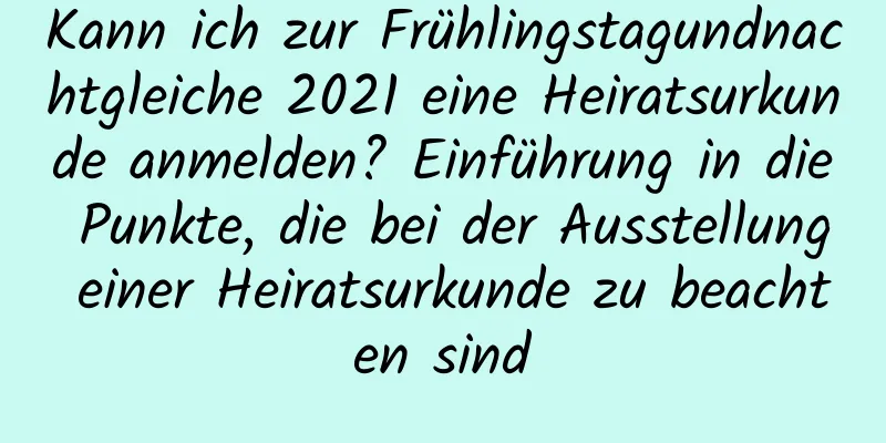 Kann ich zur Frühlingstagundnachtgleiche 2021 eine Heiratsurkunde anmelden? Einführung in die Punkte, die bei der Ausstellung einer Heiratsurkunde zu beachten sind