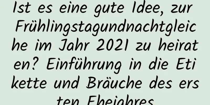 Ist es eine gute Idee, zur Frühlingstagundnachtgleiche im Jahr 2021 zu heiraten? Einführung in die Etikette und Bräuche des ersten Ehejahres