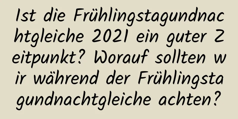 Ist die Frühlingstagundnachtgleiche 2021 ein guter Zeitpunkt? Worauf sollten wir während der Frühlingstagundnachtgleiche achten?