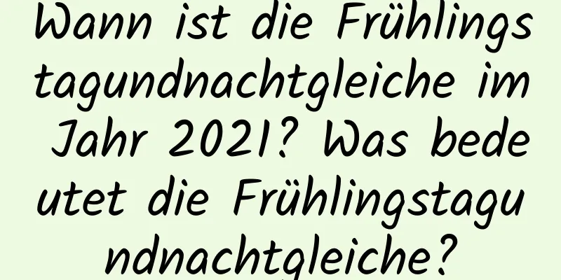 Wann ist die Frühlingstagundnachtgleiche im Jahr 2021? Was bedeutet die Frühlingstagundnachtgleiche?