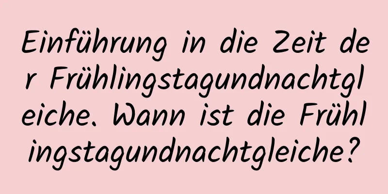 Einführung in die Zeit der Frühlingstagundnachtgleiche. Wann ist die Frühlingstagundnachtgleiche?