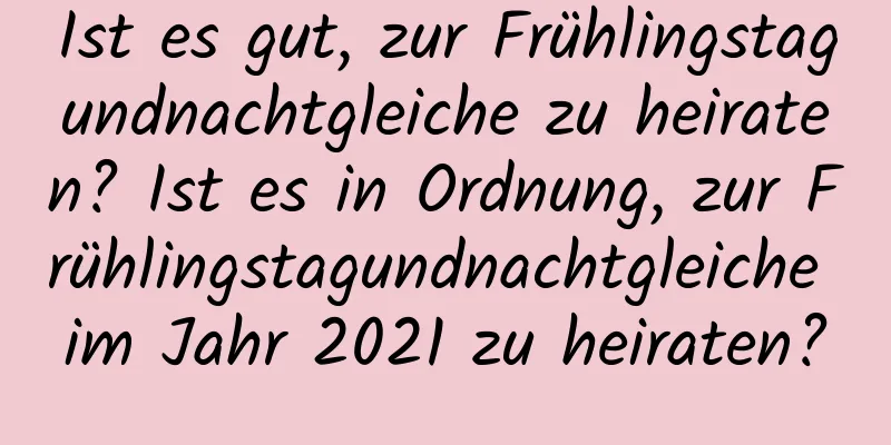 Ist es gut, zur Frühlingstagundnachtgleiche zu heiraten? Ist es in Ordnung, zur Frühlingstagundnachtgleiche im Jahr 2021 zu heiraten?