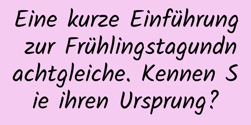 Eine kurze Einführung zur Frühlingstagundnachtgleiche. Kennen Sie ihren Ursprung?