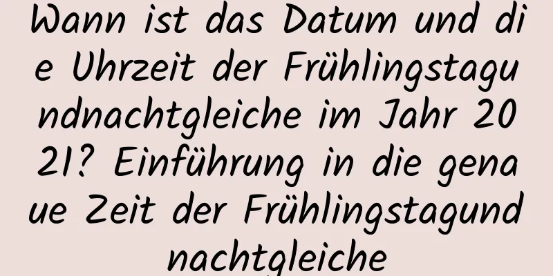 Wann ist das Datum und die Uhrzeit der Frühlingstagundnachtgleiche im Jahr 2021? Einführung in die genaue Zeit der Frühlingstagundnachtgleiche