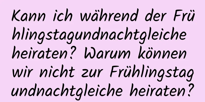 Kann ich während der Frühlingstagundnachtgleiche heiraten? Warum können wir nicht zur Frühlingstagundnachtgleiche heiraten?