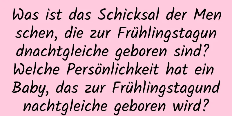 Was ist das Schicksal der Menschen, die zur Frühlingstagundnachtgleiche geboren sind? Welche Persönlichkeit hat ein Baby, das zur Frühlingstagundnachtgleiche geboren wird?