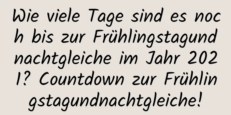 Wie viele Tage sind es noch bis zur Frühlingstagundnachtgleiche im Jahr 2021? Countdown zur Frühlingstagundnachtgleiche!