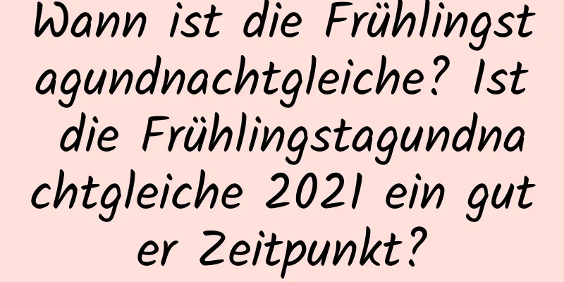 Wann ist die Frühlingstagundnachtgleiche? Ist die Frühlingstagundnachtgleiche 2021 ein guter Zeitpunkt?