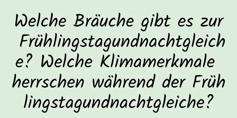 Welche Bräuche gibt es zur Frühlingstagundnachtgleiche? Welche Klimamerkmale herrschen während der Frühlingstagundnachtgleiche?