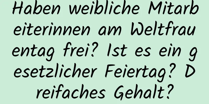 Haben weibliche Mitarbeiterinnen am Weltfrauentag frei? Ist es ein gesetzlicher Feiertag? Dreifaches Gehalt?