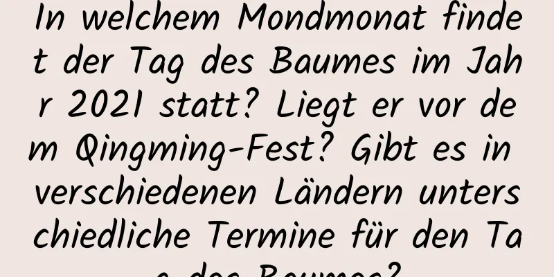 In welchem ​​Mondmonat findet der Tag des Baumes im Jahr 2021 statt? Liegt er vor dem Qingming-Fest? Gibt es in verschiedenen Ländern unterschiedliche Termine für den Tag des Baumes?