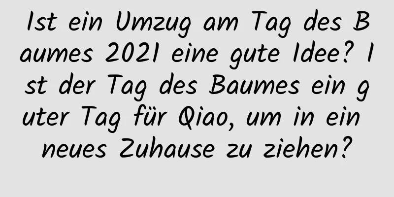 Ist ein Umzug am Tag des Baumes 2021 eine gute Idee? Ist der Tag des Baumes ein guter Tag für Qiao, um in ein neues Zuhause zu ziehen?