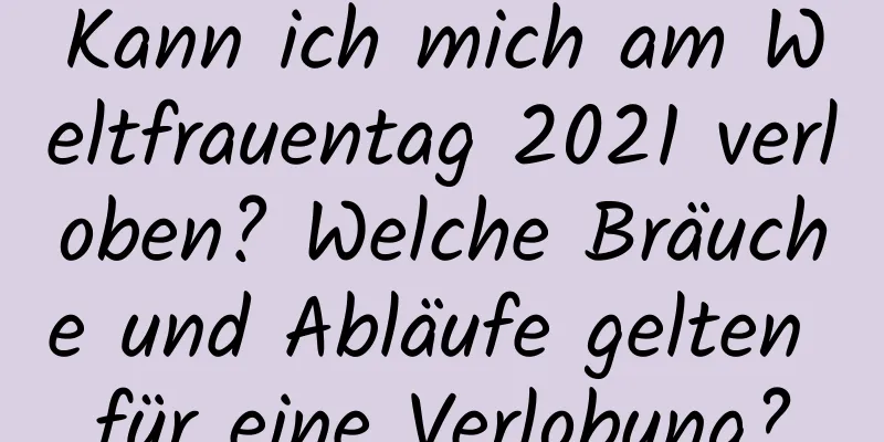 Kann ich mich am Weltfrauentag 2021 verloben? Welche Bräuche und Abläufe gelten für eine Verlobung?