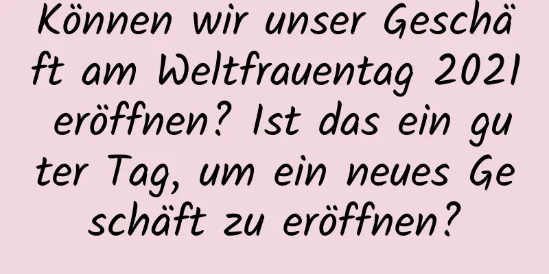 Können wir unser Geschäft am Weltfrauentag 2021 eröffnen? Ist das ein guter Tag, um ein neues Geschäft zu eröffnen?