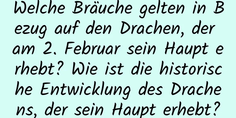 Welche Bräuche gelten in Bezug auf den Drachen, der am 2. Februar sein Haupt erhebt? Wie ist die historische Entwicklung des Drachens, der sein Haupt erhebt?